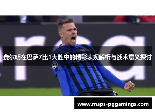 费尔明在巴萨7比1大胜中的精彩表现解析与战术意义探讨