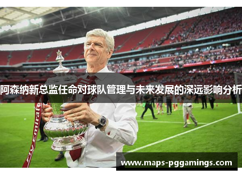 阿森纳新总监任命对球队管理与未来发展的深远影响分析