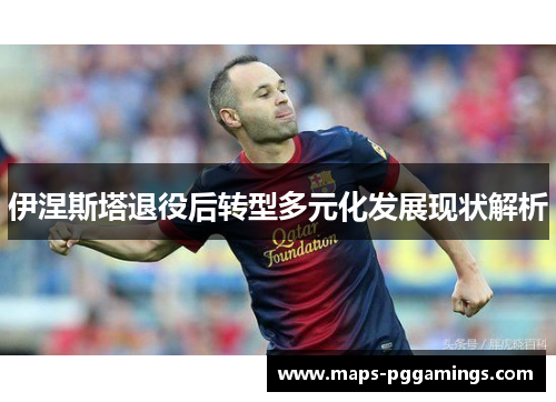 伊涅斯塔退役后转型多元化发展现状解析