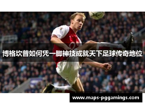 博格坎普如何凭一脚神技成就天下足球传奇地位 博格坎普如何凭一脚神技成就天下足球传奇地位
