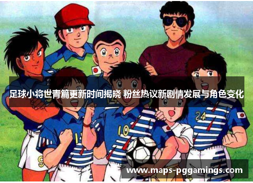 足球小将世青篇更新时间揭晓 粉丝热议新剧情发展与角色变化