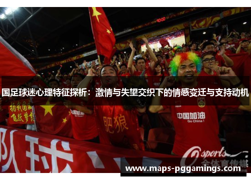 国足球迷心理特征探析:激情与失望交织下的情感变迁与支持动机 国足球迷心理特征探析:激情与失望交织下的情感变迁与支持动机
