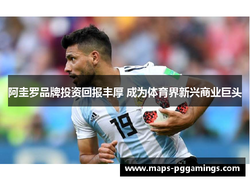 阿圭罗品牌投资回报丰厚 成为体育界新兴商业巨头 阿圭罗品牌投资回报丰厚 成为体育界新兴商业巨头