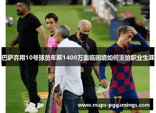 巴萨弃用10号球员年薪1400万面临困境如何重拾职业生涯 巴萨弃用10号球员年薪1400万面临困境如何重拾职业生涯
