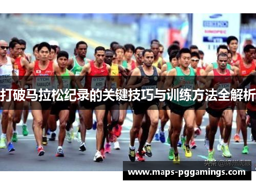 打破马拉松纪录的关键技巧与训练方法全解析 打破马拉松纪录的关键技巧与训练方法全解析
