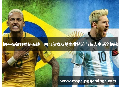 揭开布鲁娜神秘面纱:内马尔女友的事业轨迹与私人生活全揭秘 揭开布鲁娜神秘面纱:内马尔女友的事业轨迹与私人生活全揭秘