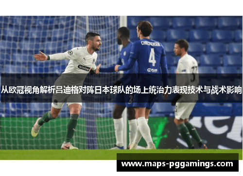 从欧冠视角解析吕迪格对阵日本球队的场上统治力表现技术与战术影响 从欧冠视角解析吕迪格对阵日本球队的场上统治力表现技术与战术影响