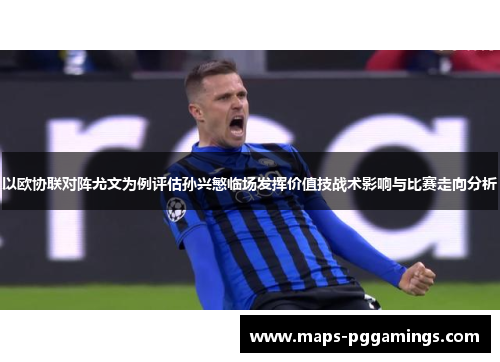 以欧协联对阵尤文为例评估孙兴慜临场发挥价值技战术影响与比赛走向分析 以欧协联对阵尤文为例评估孙兴慜临场发挥价值技战术影响与比赛走向分析