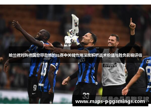 哈兰德对阵德国意甲劲旅的比赛中关键作用深度解析战术价值与胜负影响评估 哈兰德对阵德国意甲劲旅的比赛中关键作用深度解析战术价值与胜负影响评估