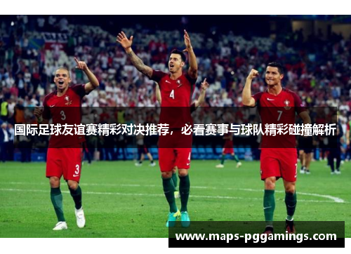 国际足球友谊赛精彩对决推荐,必看赛事与球队精彩碰撞解析 国际足球友谊赛精彩对决推荐,必看赛事与球队精彩碰撞解析