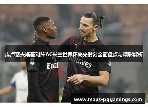 库卢塞夫斯基对阵AC米兰世界杯高光时刻全面盘点与精彩解析