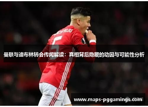 曼联与迪布林转会传闻解读:真相背后隐藏的动因与可能性分析 曼联与迪布林转会传闻解读:真相背后隐藏的动因与可能性分析