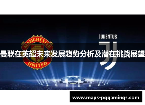 曼联在英超未来发展趋势分析及潜在挑战展望 曼联在英超未来发展趋势分析及潜在挑战展望