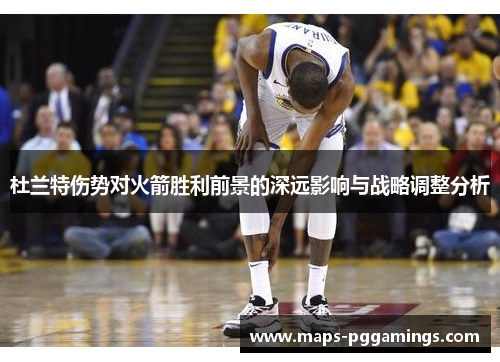 杜兰特伤势对火箭胜利前景的深远影响与战略调整分析 杜兰特伤势对火箭胜利前景的深远影响与战略调整分析