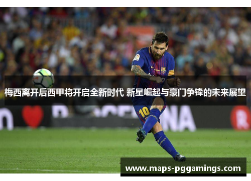 梅西离开后西甲将开启全新时代 新星崛起与豪门争锋的未来展望 梅西离开后西甲将开启全新时代 新星崛起与豪门争锋的未来展望