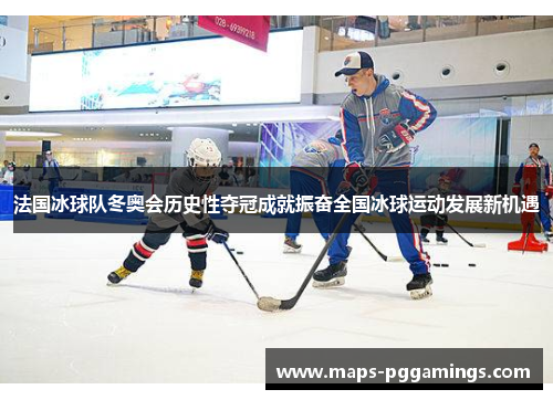 法国冰球队冬奥会历史性夺冠成就振奋全国冰球运动发展新机遇