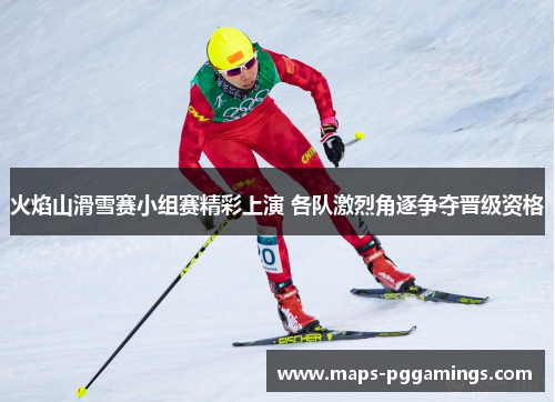 火焰山滑雪赛小组赛精彩上演 各队激烈角逐争夺晋级资格