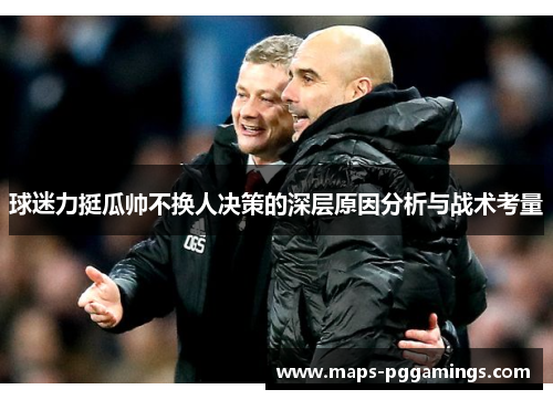 球迷力挺瓜帅不换人决策的深层原因分析与战术考量