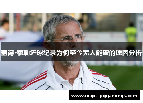 盖德·穆勒进球纪录为何至今无人能破的原因分析