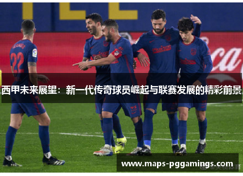 西甲未来展望:新一代传奇球员崛起与联赛发展的精彩前景 西甲未来展望:新一代传奇球员崛起与联赛发展的精彩前景