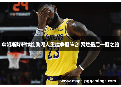 詹姆斯降薪续约助湖人重建争冠阵容 聚焦最后一冠之路